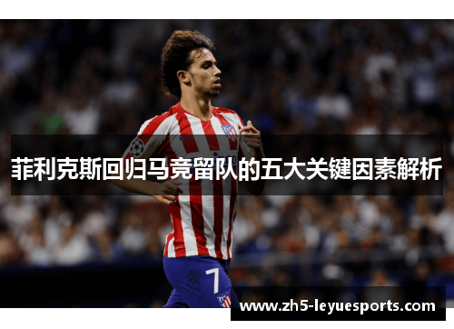 菲利克斯回归马竞留队的五大关键因素解析 菲利克斯回归马竞留队的五大关键因素解析