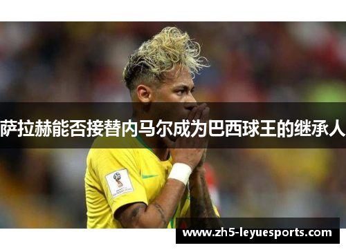 萨拉赫能否接替内马尔成为巴西球王的继承人 萨拉赫能否接替内马尔成为巴西球王的继承人