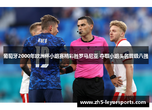 葡萄牙2000年欧洲杯小组赛精彩胜罗马尼亚 夺取小组头名晋级八强 葡萄牙2000年欧洲杯小组赛精彩胜罗马尼亚 夺取小组头名晋级八强