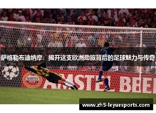 萨格勒布迪纳摩:揭开这支欧洲劲旅背后的足球魅力与传奇 萨格勒布迪纳摩:揭开这支欧洲劲旅背后的足球魅力与传奇
