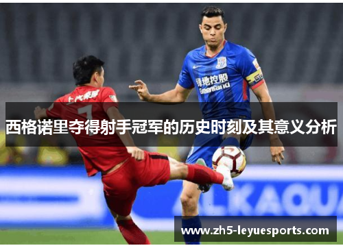 西格诺里夺得射手冠军的历史时刻及其意义分析 西格诺里夺得射手冠军的历史时刻及其意义分析