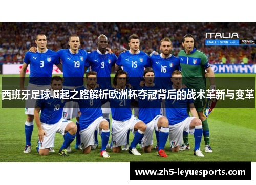西班牙足球崛起之路解析欧洲杯夺冠背后的战术革新与变革 西班牙足球崛起之路解析欧洲杯夺冠背后的战术革新与变革