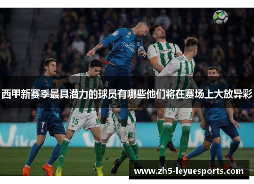 西甲新赛季最具潜力的球员有哪些他们将在赛场上大放异彩 西甲新赛季最具潜力的球员有哪些他们将在赛场上大放异彩