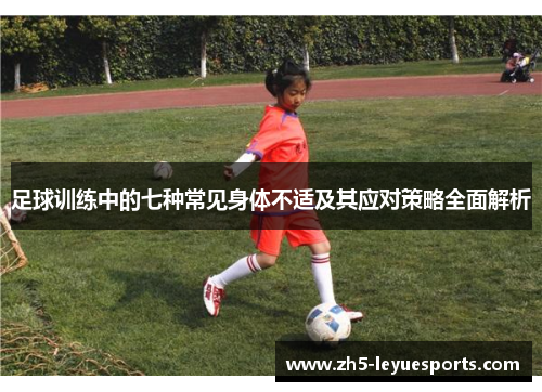 足球训练中的七种常见身体不适及其应对策略全面解析 足球训练中的七种常见身体不适及其应对策略全面解析