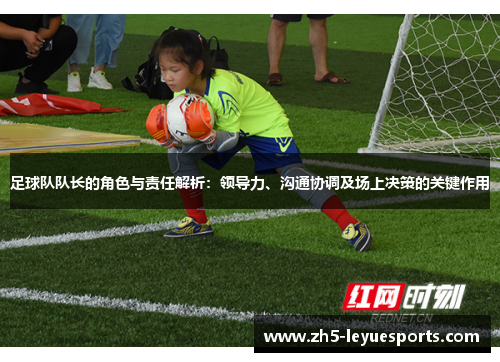 足球队队长的角色与责任解析:领导力、沟通协调及场上决策的关键作用 足球队队长的角色与责任解析:领导力、沟通协调及场上决策的关键作用