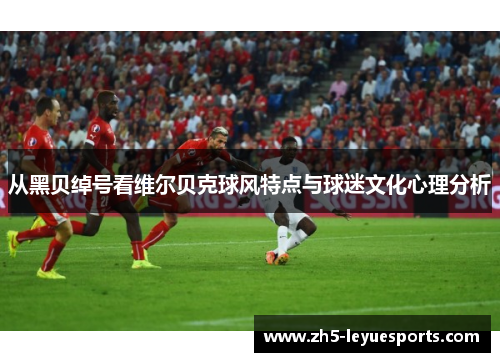 从黑贝绰号看维尔贝克球风特点与球迷文化心理分析