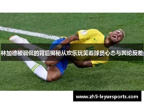 林加德被调侃的背后揭秘从欢乐玩笑看球员心态与舆论反差
