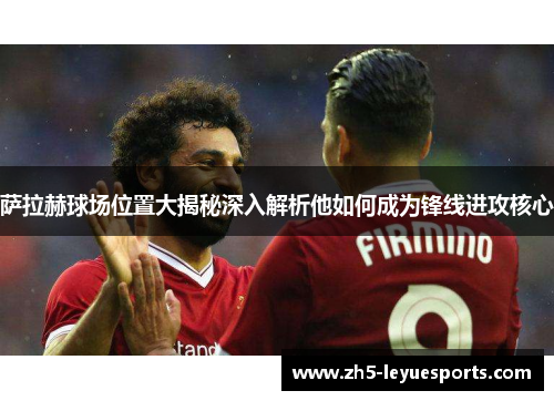 萨拉赫球场位置大揭秘深入解析他如何成为锋线进攻核心 萨拉赫球场位置大揭秘深入解析他如何成为锋线进攻核心