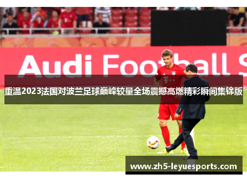 重温2023法国对波兰足球巅峰较量全场震撼高燃精彩瞬间集锦版 重温2023法国对波兰足球巅峰较量全场震撼高燃精彩瞬间集锦版