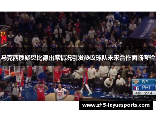 马克西质疑恩比德出席情况引发热议球队未来合作面临考验