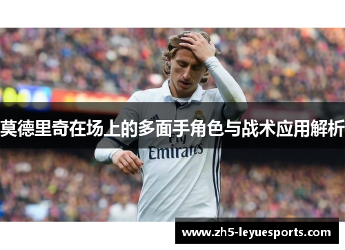 莫德里奇在场上的多面手角色与战术应用解析 莫德里奇在场上的多面手角色与战术应用解析