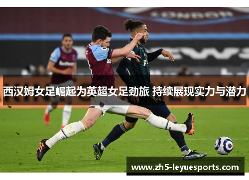 西汉姆女足崛起为英超女足劲旅 持续展现实力与潜力