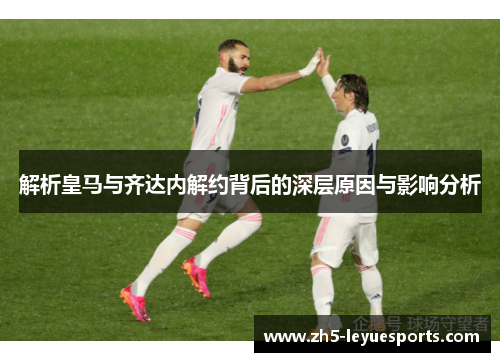 解析皇马与齐达内解约背后的深层原因与影响分析