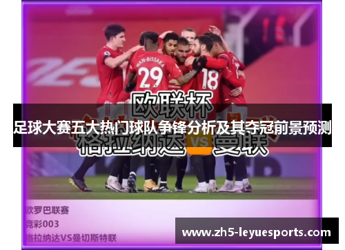 足球大赛五大热门球队争锋分析及其夺冠前景预测