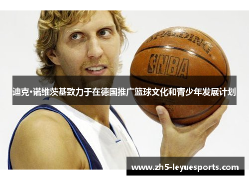 迪克·诺维茨基致力于在德国推广篮球文化和青少年发展计划