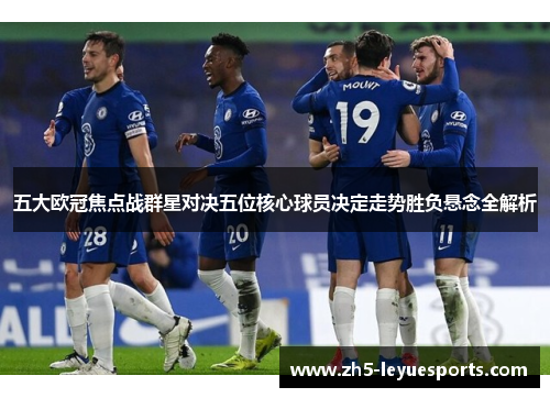 五大欧冠焦点战群星对决五位核心球员决定走势胜负悬念全解析
