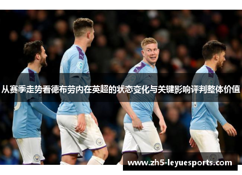 从赛季走势看德布劳内在英超的状态变化与关键影响评判整体价值