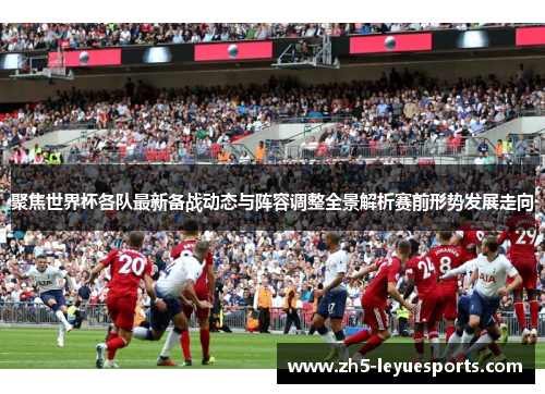 聚焦世界杯各队最新备战动态与阵容调整全景解析赛前形势发展走向