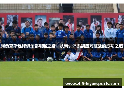 阿贾克斯足球俱乐部崛起之路:从青训体系到应对挑战的成功之道 阿贾克斯足球俱乐部崛起之路:从青训体系到应对挑战的成功之道