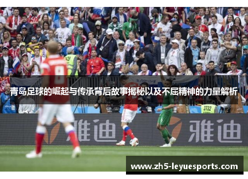 青岛足球的崛起与传承背后故事揭秘以及不屈精神的力量解析