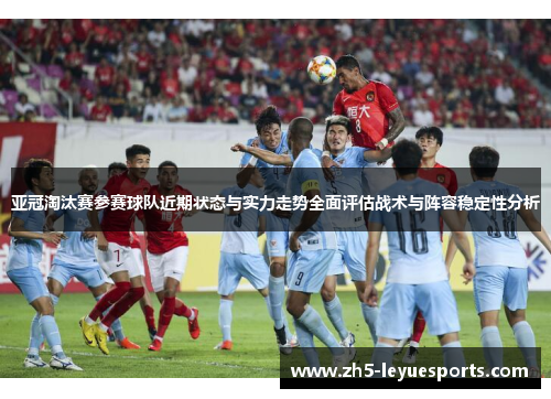 亚冠淘汰赛参赛球队近期状态与实力走势全面评估战术与阵容稳定性分析