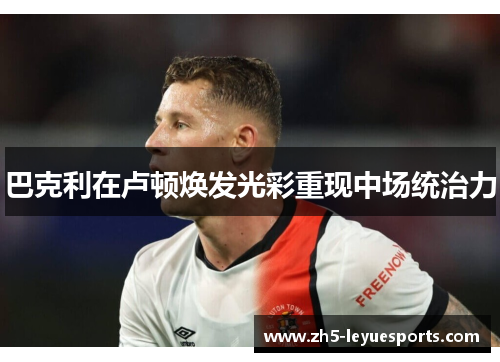 巴克利在卢顿焕发光彩重现中场统治力
