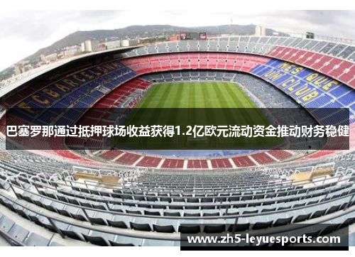 巴塞罗那通过抵押球场收益获得1.2亿欧元流动资金推动财务稳健