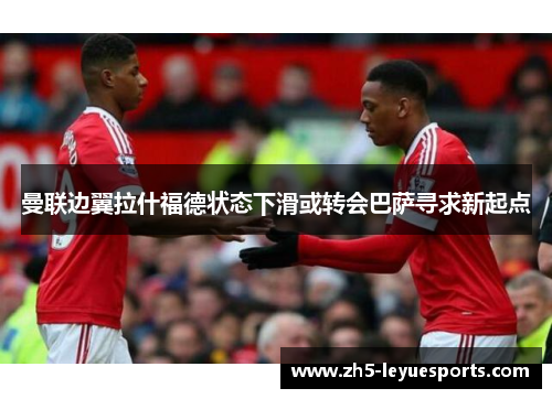 曼联边翼拉什福德状态下滑或转会巴萨寻求新起点 曼联边翼拉什福德状态下滑或转会巴萨寻求新起点