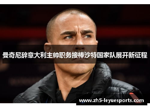 曼奇尼辞意大利主帅职务接棒沙特国家队展开新征程 曼奇尼辞意大利主帅职务接棒沙特国家队展开新征程