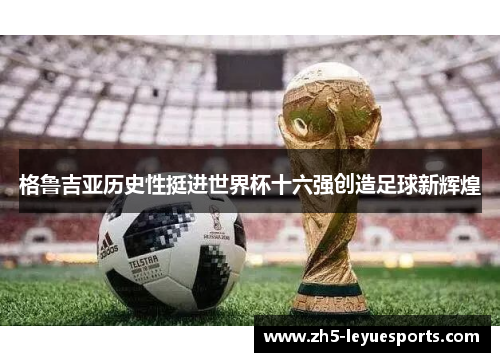 格鲁吉亚历史性挺进世界杯十六强创造足球新辉煌