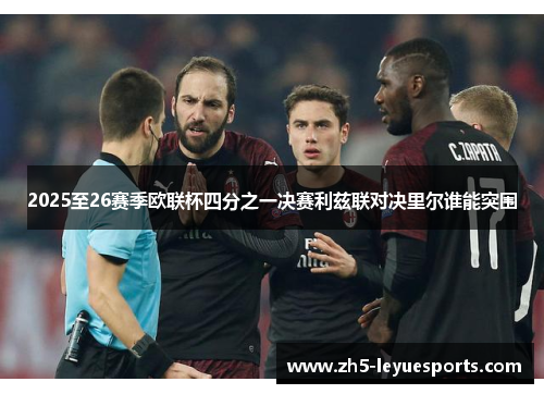 2025至26赛季欧联杯四分之一决赛利兹联对决里尔谁能突围