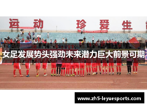 女足发展势头强劲未来潜力巨大前景可期