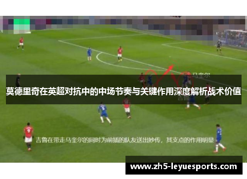 莫德里奇在英超对抗中的中场节奏与关键作用深度解析战术价值 莫德里奇在英超对抗中的中场节奏与关键作用深度解析战术价值