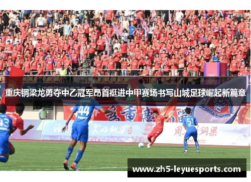 重庆铜梁龙勇夺中乙冠军昂首挺进中甲赛场书写山城足球崛起新篇章